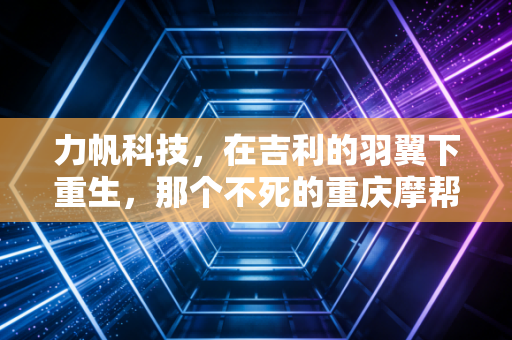 力帆科技，在吉利的羽翼下重生，那个不死的重庆摩帮到底还能走多远？