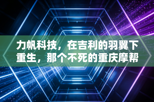 力帆科技，在吉利的羽翼下重生，那个不死的重庆摩帮到底还能走多远？