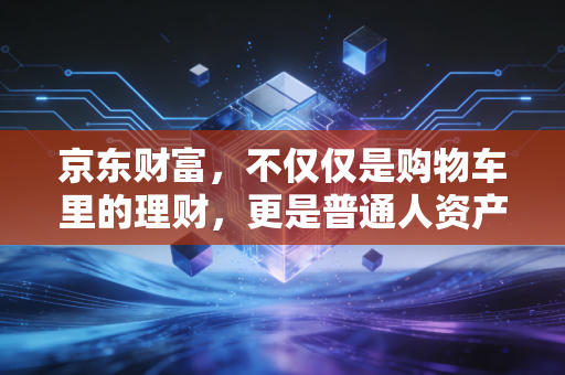 京东财富，不仅仅是购物车里的理财，更是普通人资产增值的隐形管家