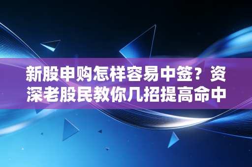 新股申购怎样容易中签？资深老股民教你几招提高命中率的实战秘籍