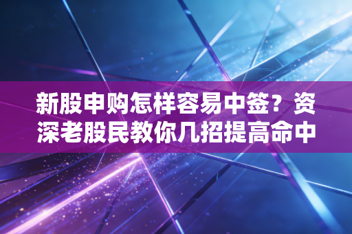 新股申购怎样容易中签？资深老股民教你几招提高命中率的实战秘籍