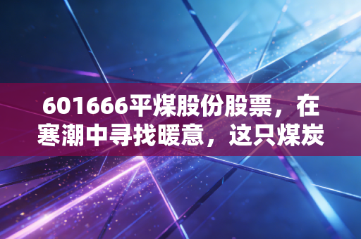 601666平煤股份股票,在寒潮中寻找暖意,这只煤炭龙头能否成为你的避风港?