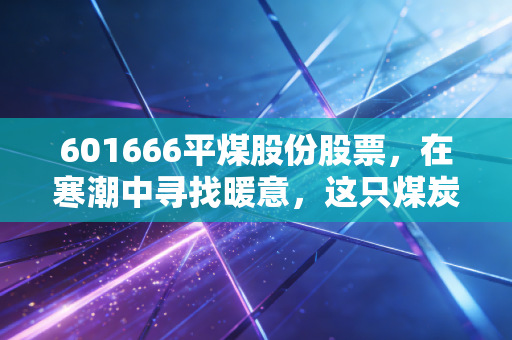 601666平煤股份股票,在寒潮中寻找暖意,这只煤炭龙头能否成为你的避风港?
