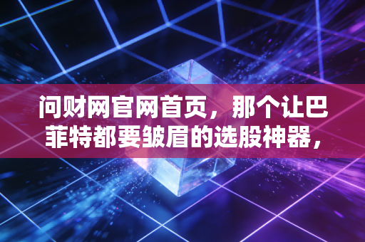 问财网官网首页，那个让巴菲特都要皱眉的选股神器，到底该怎么用？