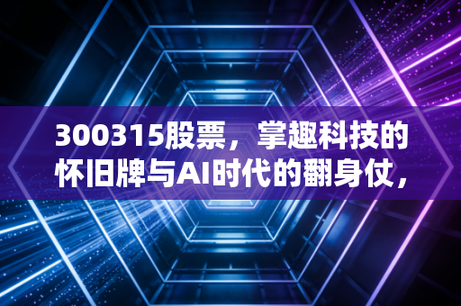 300315股票,掌趣科技的怀旧牌与AI时代的翻身仗,值得你下注吗?