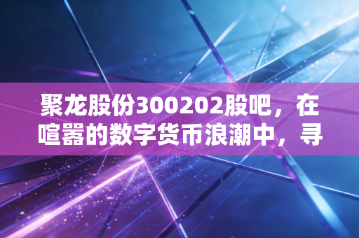 聚龙股份300202股吧，在喧嚣的数字货币浪潮中，寻找那一份被低估的耐心