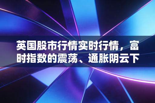 英国股市行情实时行情，富时指数的震荡、通胀阴云下的投资机会与我们的真实生活