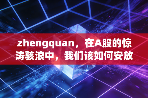 zhengquan，在A股的惊涛骇浪中，我们该如何安放那颗躁动的心？