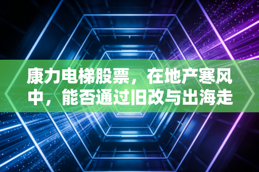 康力电梯股票,在地产寒风中,能否通过旧改与出海走出独立行情?