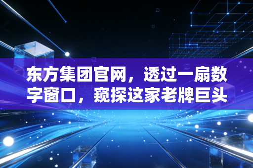 东方集团官网，透过一扇数字窗口，窥探这家老牌巨头的转型焦虑与生机