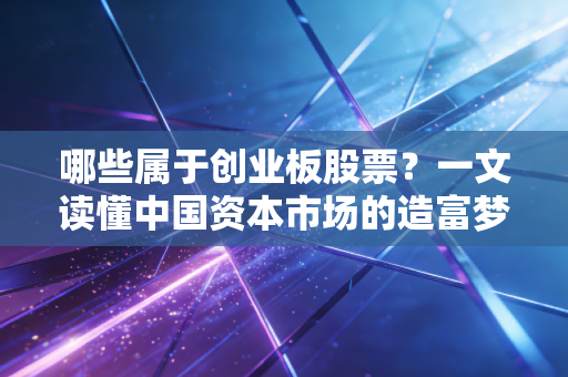 哪些属于创业板股票?一文读懂中国资本市场的造富梦工厂与残酷现实