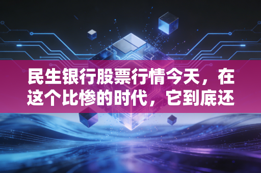 民生银行股票行情今天,在这个比惨的时代,它到底还是不是那个值得坚守的优等生?