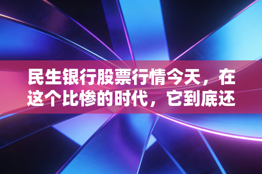 民生银行股票行情今天，在这个比惨的时代，它到底还是不是那个值得坚守的优等生？