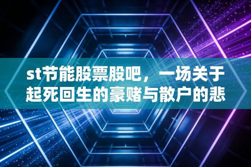 st节能股票股吧，一场关于起死回生的豪赌与散户的悲歌