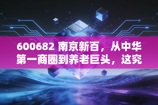 600682 南京新百，从中华第一商圈到养老巨头，这究竟是一场涅槃重生还是资本迷局？