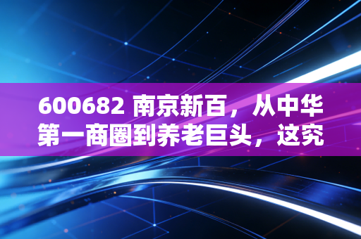 600682 南京新百，从中华第一商圈到养老巨头，这究竟是一场涅槃重生还是资本迷局？