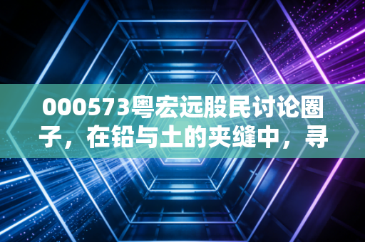 000573粤宏远股民讨论圈子，在铅与土的夹缝中，寻找散户的生存之道