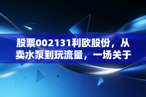 股票002131利欧股份,从卖水泵到玩流量,一场关于中年转型的资本启示录