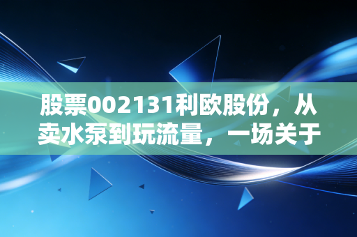 股票002131利欧股份，从卖水泵到玩流量，一场关于中年转型的资本启示录