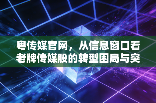 粤传媒官网，从信息窗口看老牌传媒股的转型困局与突围