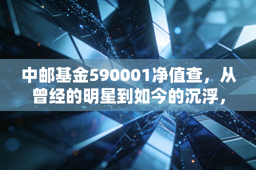 中邮基金590001净值查，从曾经的明星到如今的沉浮，这只老牌基金还值得坚守吗？