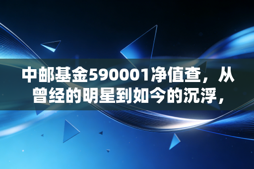 中邮基金590001净值查,从曾经的明星到如今的沉浮,这只老牌基金还值得坚守吗?