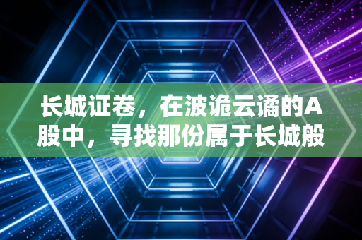 长城证卷，在波诡云谲的A股中，寻找那份属于长城般的坚守