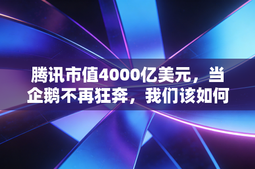 腾讯市值4000亿美元,当企鹅不再狂奔,我们该如何读懂它的价值?