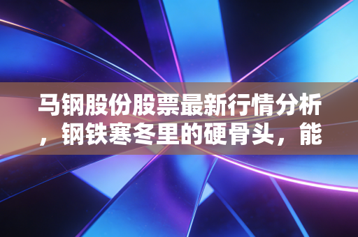 马钢股份股票最新行情分析，钢铁寒冬里的硬骨头，能否熬出春暖花开？