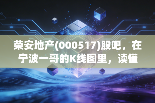 荣安地产(000517)股吧，在宁波一哥的K线图里，读懂普通投资者的焦虑与希望