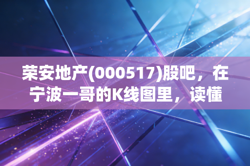 荣安地产(000517)股吧，在宁波一哥的K线图里，读懂普通投资者的焦虑与希望