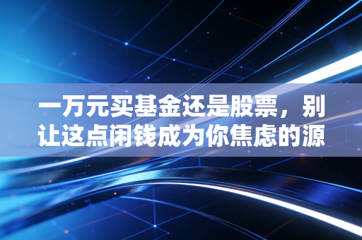 一万元买基金还是股票,别让这点闲钱成为你焦虑的源头