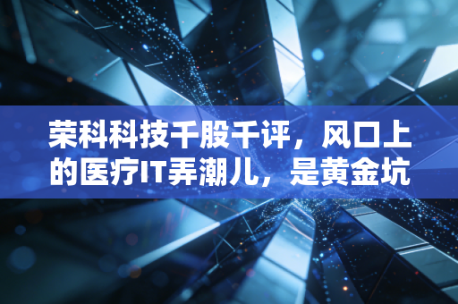 荣科科技千股千评,风口上的医疗IT弄潮儿,是黄金坑还是接盘侠的坟墓?