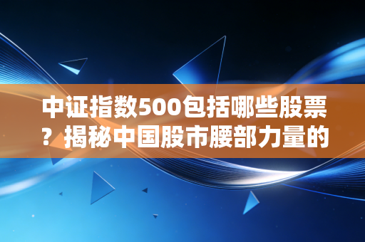 中证指数500包括哪些股票?揭秘中国股市腰部力量的隐形冠军
