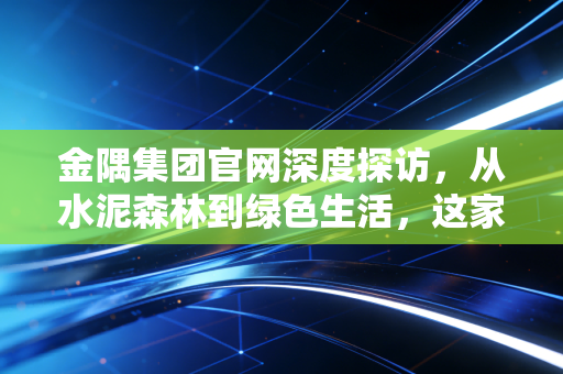 金隅集团官网深度探访,从水泥森林到绿色生活,这家国企如何重塑我们的城市?