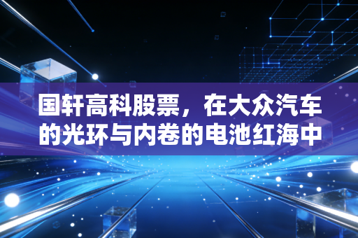 国轩高科股票，在大众汽车的光环与内卷的电池红海中，寻找穿越周期的底气