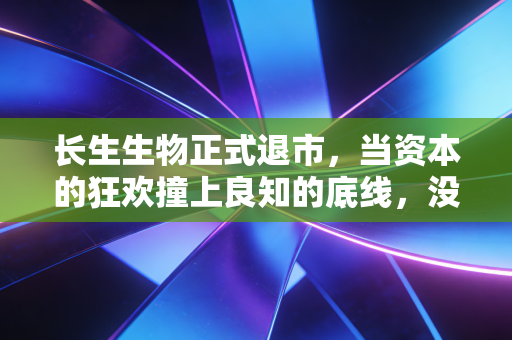 长生生物正式退市,当资本的狂欢撞上良知的底线,没人能全身而退