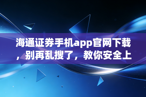 海通证券手机app官网下载，别再乱搜了，教你安全上车，聊聊我的投资心路历程