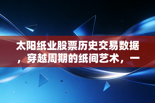太阳纸业股票历史交易数据,穿越周期的纸间艺术,一位老股民的深度复盘