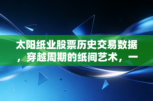 太阳纸业股票历史交易数据，穿越周期的纸间艺术，一位老股民的深度复盘