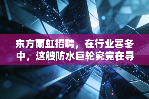 东方雨虹招聘,在行业寒冬中,这艘防水巨轮究竟在寻找什么样的船员?