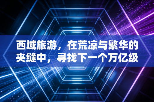 西域旅游，在荒凉与繁华的夹缝中，寻找下一个万亿级文旅风口