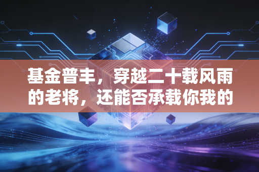 基金普丰，穿越二十载风雨的老将，还能否承载你我的财富梦想？