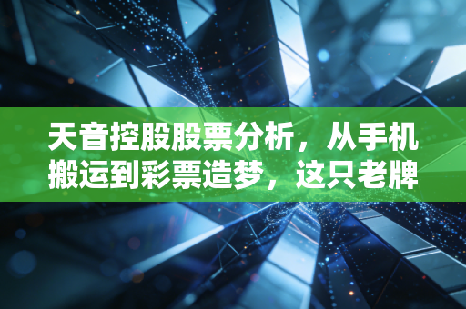 天音控股股票分析,从手机搬运到彩票造梦,这只老牌分销商的翻身仗能赢吗?