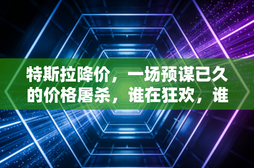 特斯拉降价，一场预谋已久的价格屠杀，谁在狂欢，谁在裸泳？