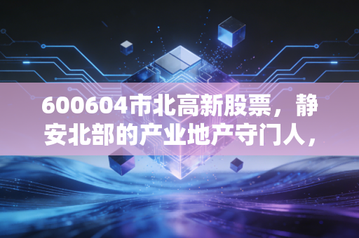 600604市北高新股票,静安北部的产业地产守门人,是价值洼地还是概念博弈?