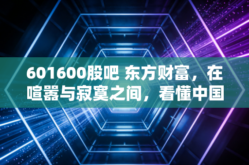 601600股吧 东方财富，在喧嚣与寂寞之间，看懂中国铝业的周期宿命