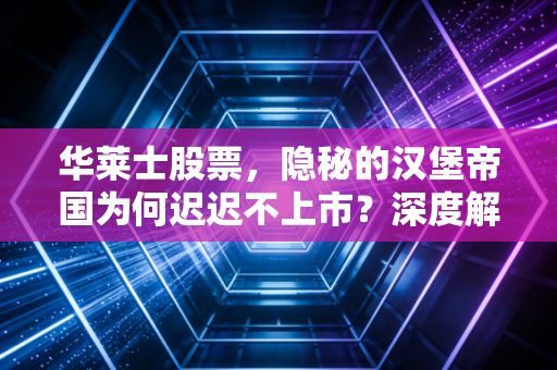 华莱士股票,隐秘的汉堡帝国为何迟迟不上市?深度解析背后的资本逻辑