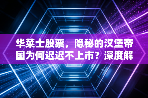 华莱士股票,隐秘的汉堡帝国为何迟迟不上市?深度解析背后的资本逻辑
