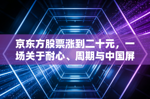 京东方股票涨到二十元,一场关于耐心、周期与中国屏逆袭的终极想象